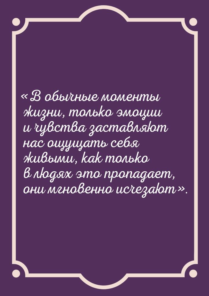 В обычные моменты жизни, только эмоции и чувства заставляют нас ощущать себя живыми