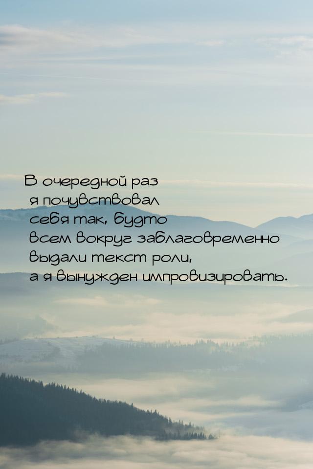 В очередной раз я почувствовал себя так, будто всем вокруг заблаговременно выдали текст ро
