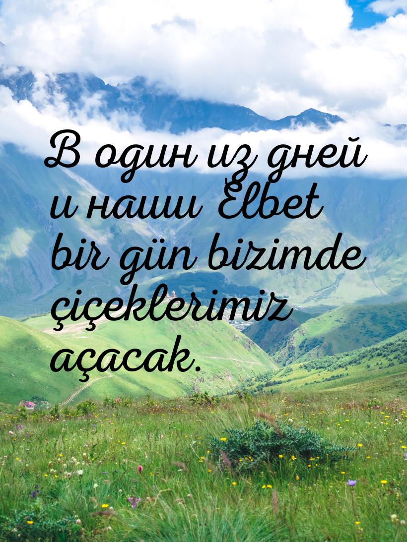 В один из дней и наши Elbet bir gün bizimde çiçeklerimiz açacak.