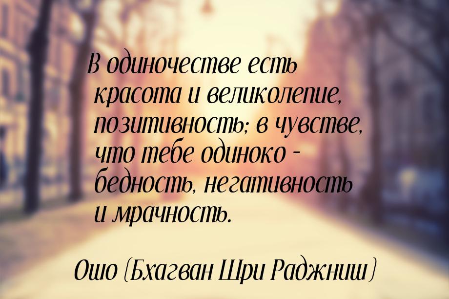 В одиночестве есть красота и великолепие, позитивность; в чувстве, что тебе одиноко – бедн