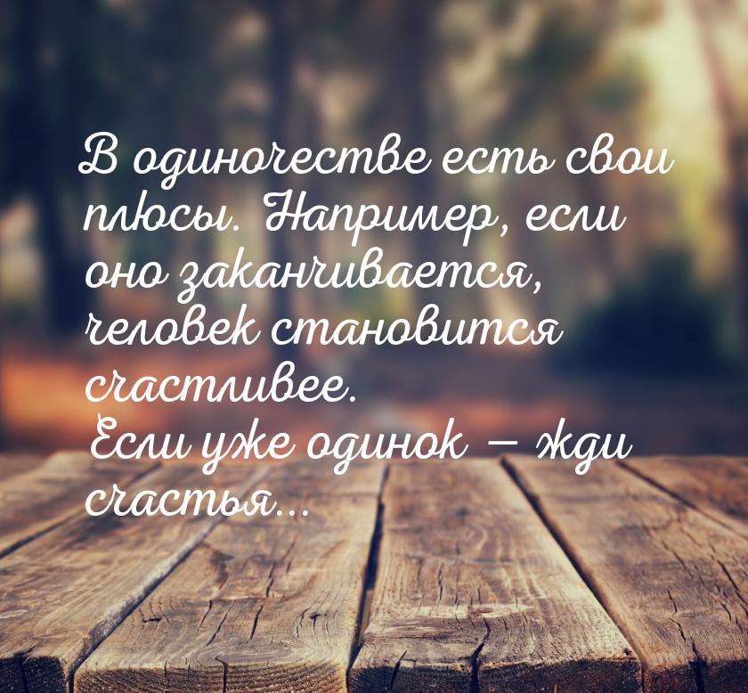 В одиночестве есть свои плюсы. Например, если оно заканчивается, человек становится счастл