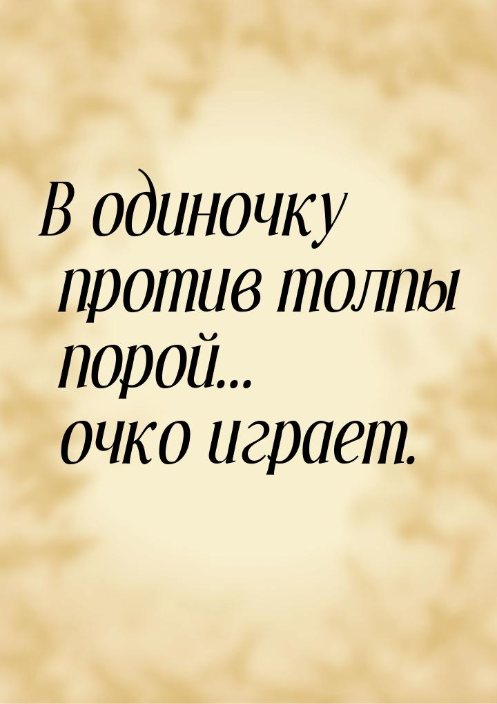 В одиночку против толпы порой... очко играет.