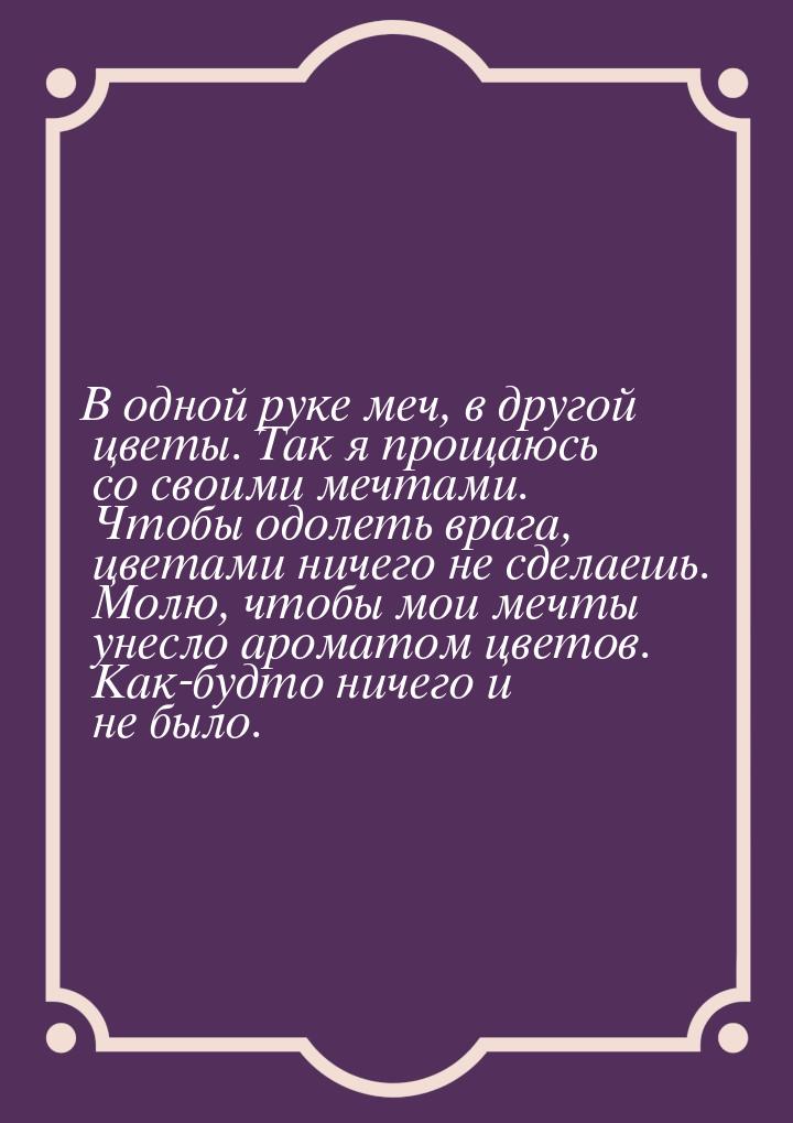 В одной руке меч, в другой цветы. Так я прощаюсь со своими мечтами. Чтобы одолеть врага, ц