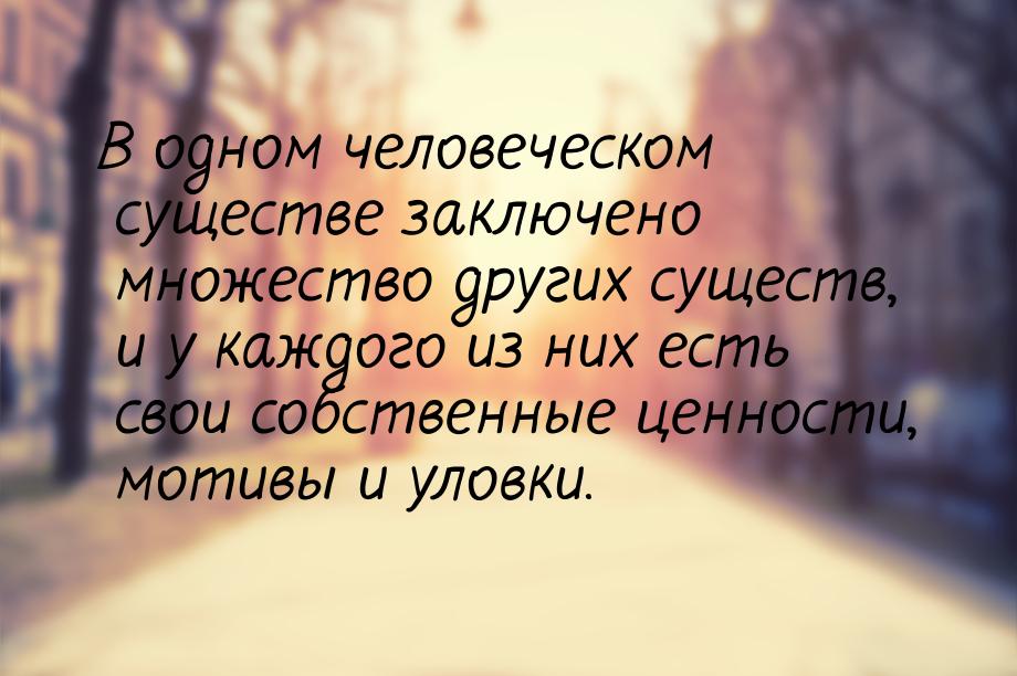 В одном человеческом существе заключено множество других существ, и у каждого из них есть 