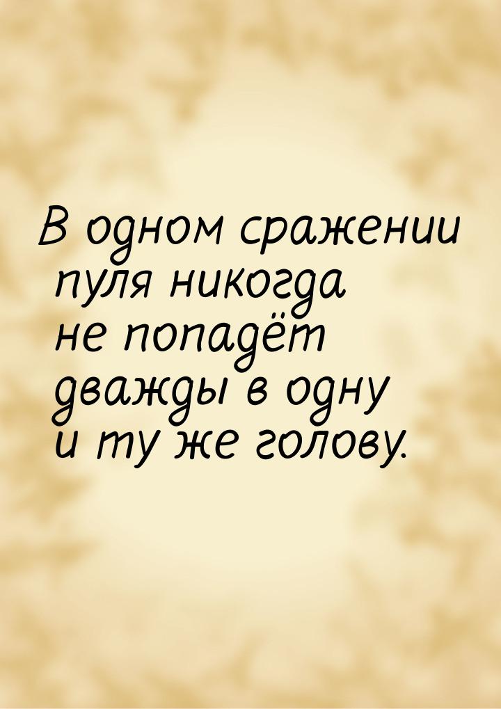 В одном сражении пуля никогда не попадёт дважды в одну и ту же голову.