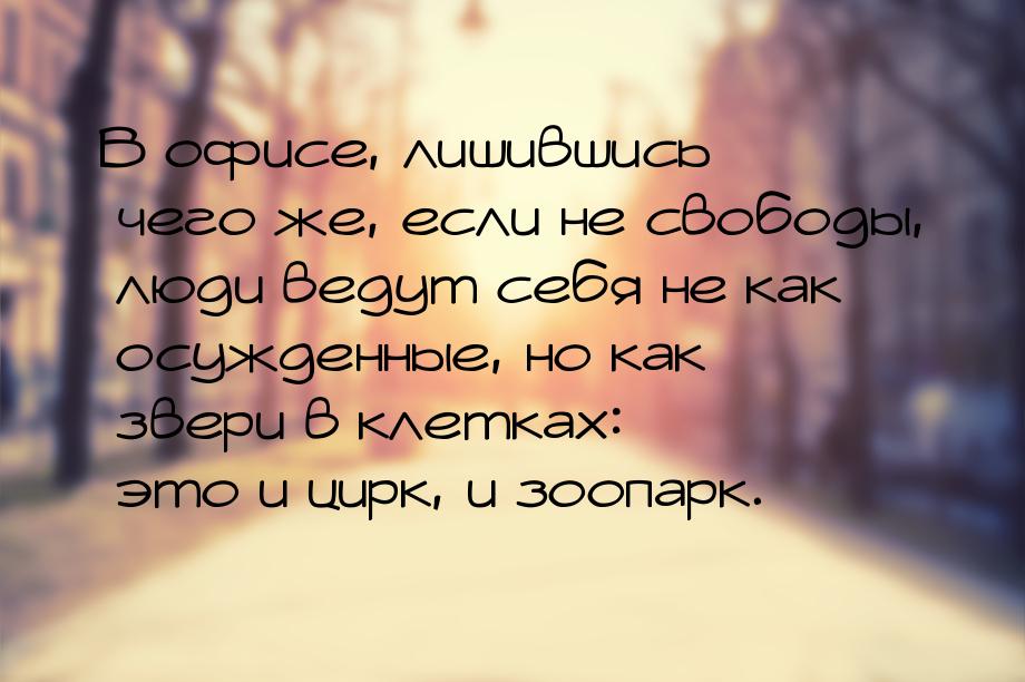 В офисе, лишившись чего же, если не свободы, люди ведут себя не как осужденные, но как зве