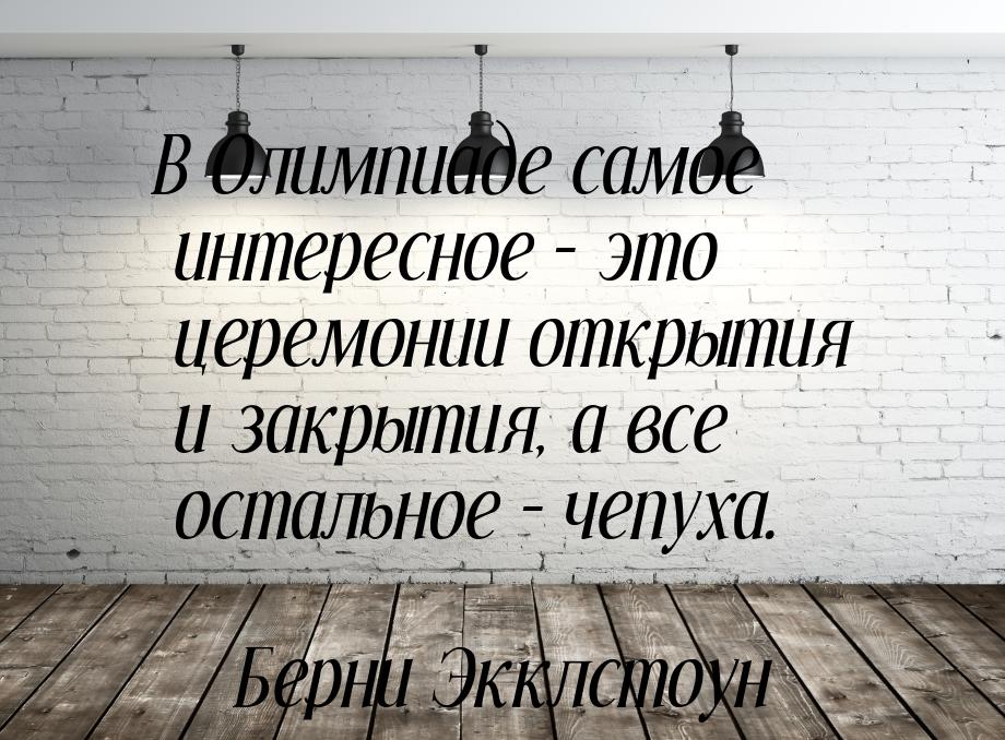 В Олимпиаде самое интересное – это церемонии открытия и закрытия, а все остальное – чепуха