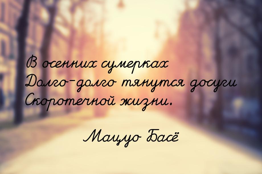 В осенних сумерках Долго-долго тянутся досуги Скоротечной жизни.