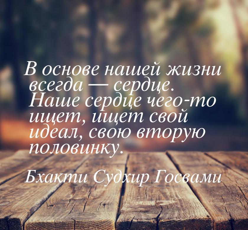 В основе нашей жизни всегда — сердце. Наше сердце чего-то ищет, ищет свой идеал, свою втор