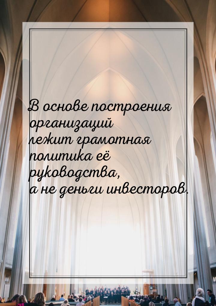 В основе построения организаций лежит грамотная политика её руководства, а не деньги инвес