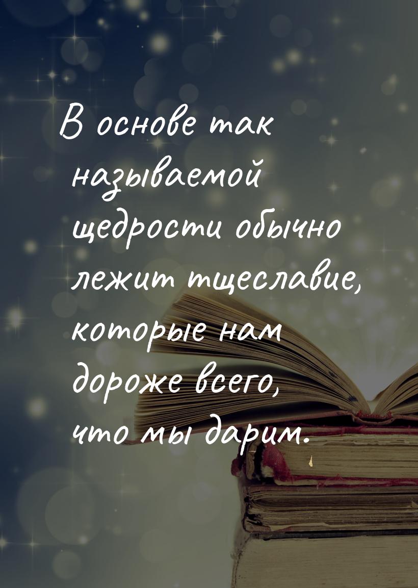 В основе так называемой щедрости обычно лежит тщеславие, которые нам дороже всего, что мы 