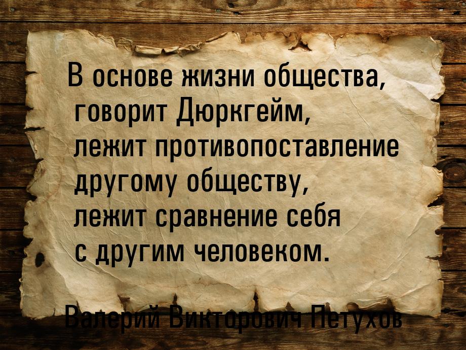 В основе жизни общества, говорит Дюркгейм,  лежит противопоставление другому обществу, леж