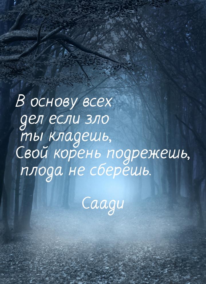 В основу всех дел если зло ты кладешь, Свой корень подрежешь, плода не сберешь.