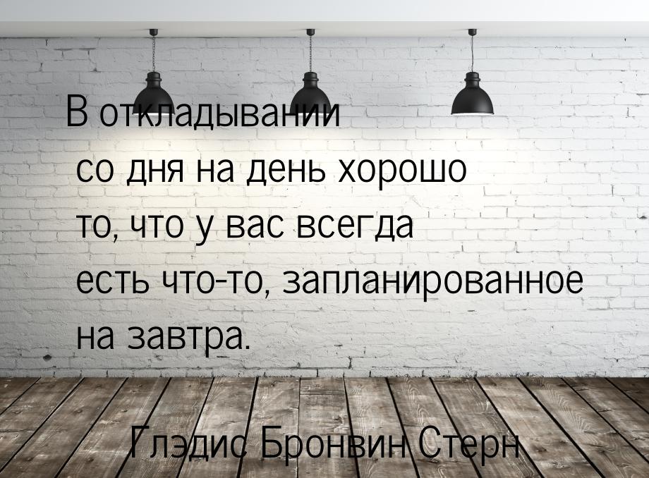 В откладывании со дня на день хорошо то, что у вас всегда есть что-то, запланированное на 