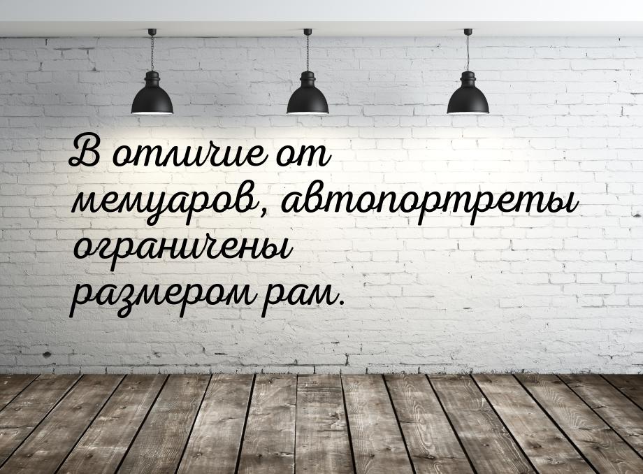 В отличие от мемуаров, автопортреты ограничены размером рам.