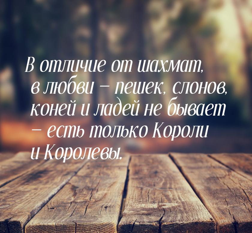 В отличие от шахмат, в любви  пешек, слонов, коней и ладей  не бывает  есть 