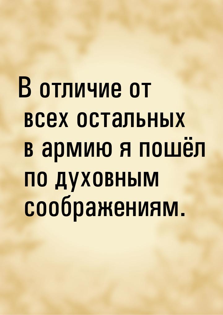 В отличие от всех остальных в армию я пошёл по духовным соображениям.