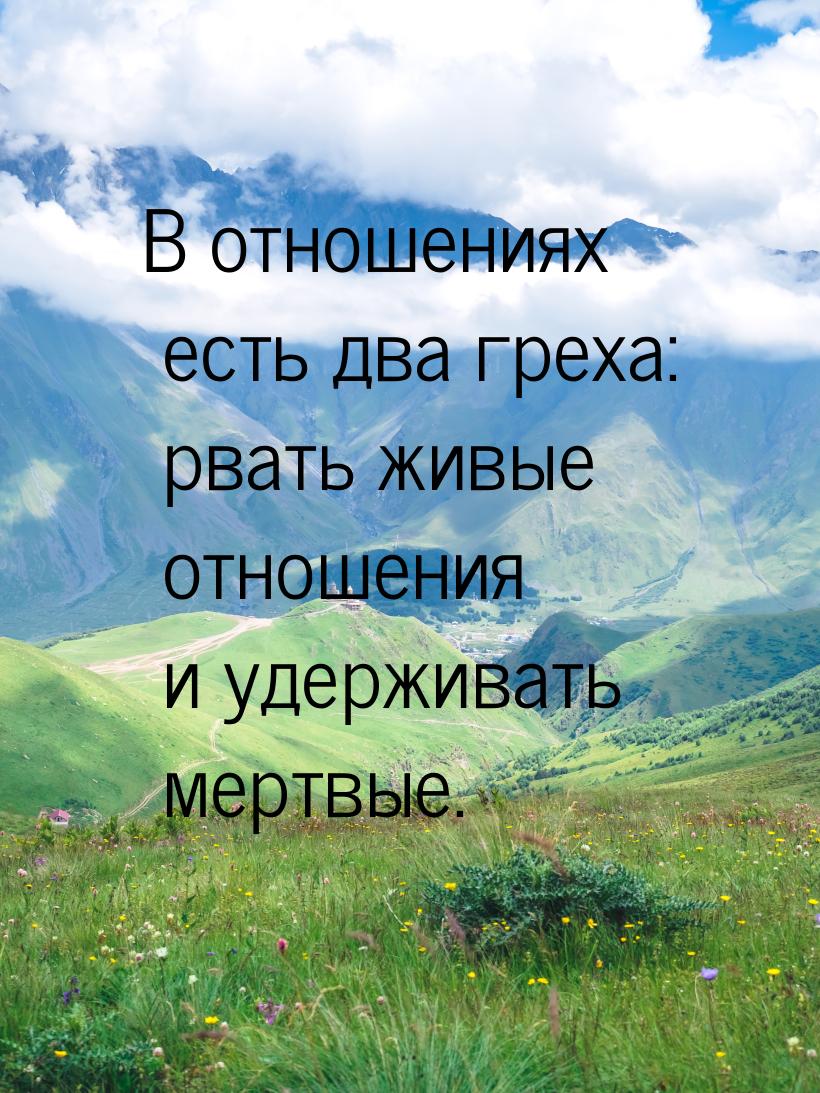 В отношениях есть два греха: рвать живые отношения и удерживать мертвые.