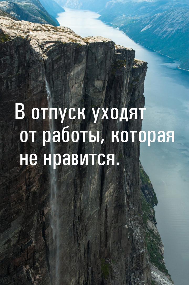 В отпуск уходят от работы, которая не нравится.