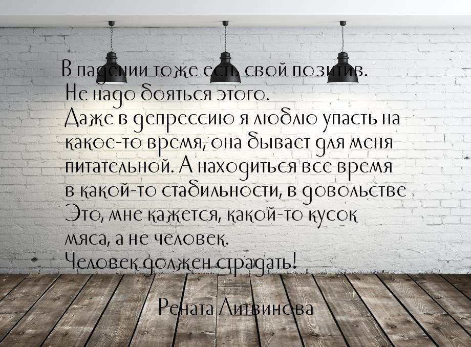 В падении тоже есть свой позитив. Не надо бояться этого. Даже в депрессию я люблю упасть н