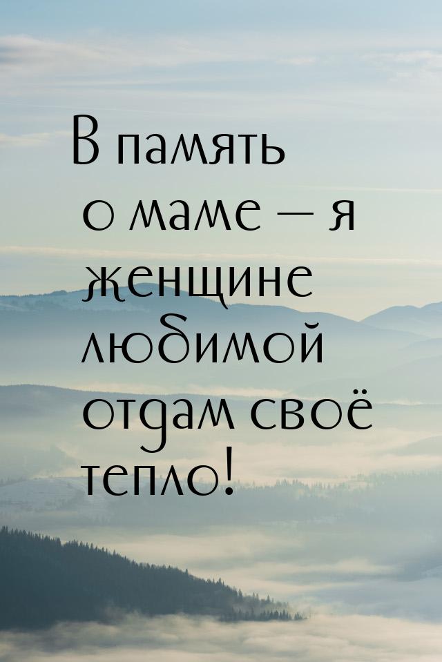 В память о маме — я женщине любимой отдам своё тепло!