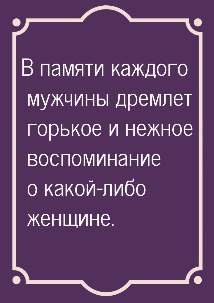 В памяти каждого мужчины дремлет горькое и нежное воспоминание о какой-либо женщине.