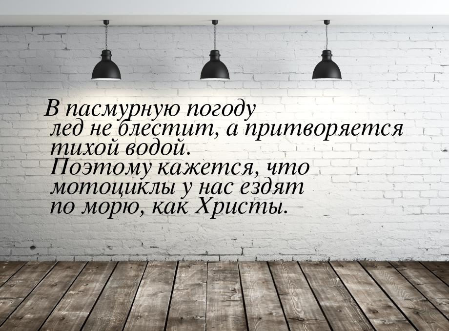 В пасмурную погоду лед не блестит, а притворяется тихой водой. Поэтому кажется, что мотоци