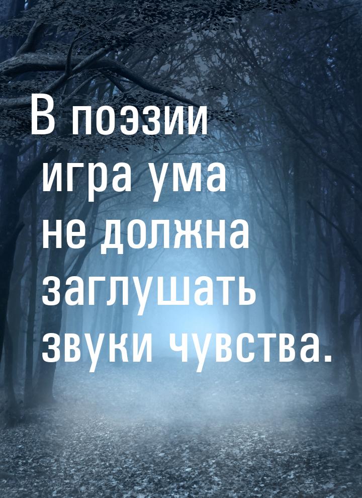 В поэзии игра ума не должна заглушать звуки чувства.