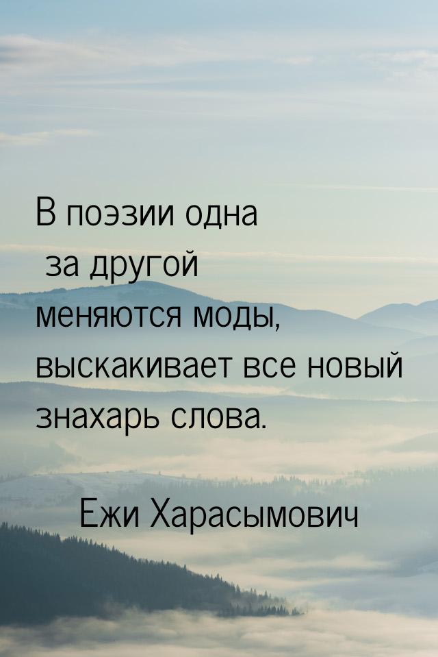 В поэзии одна за другой меняются моды, выскакивает все новый знахарь слова.