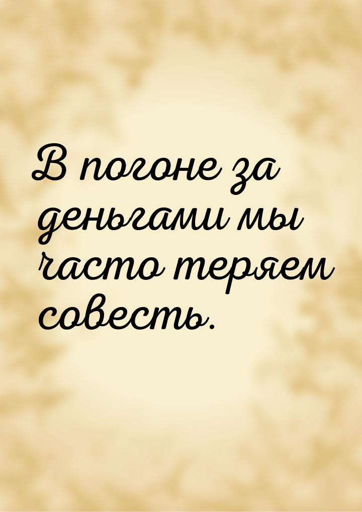 В погоне за деньгами мы часто теряем совесть.