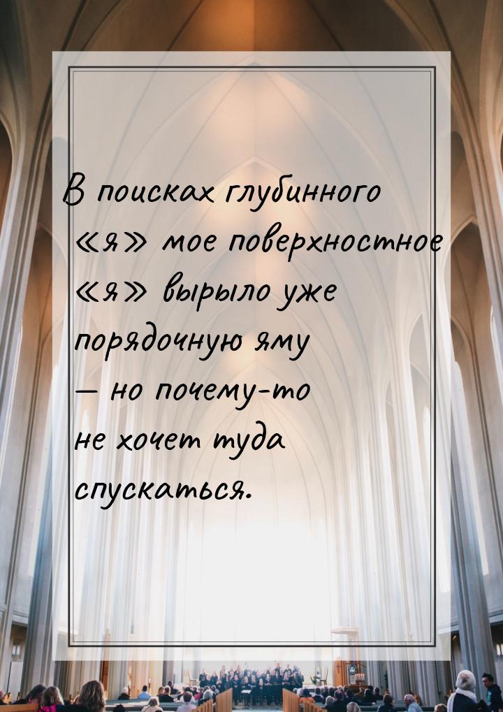 В поисках глубинного «я» мое поверхностное «я» вырыло уже порядочную яму — но почему-то не