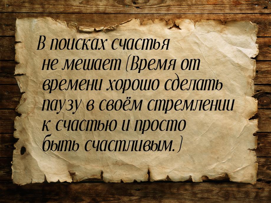 В поисках счастья не мешает (Время от времени хорошо сделать паузу в своём стремлении к сч