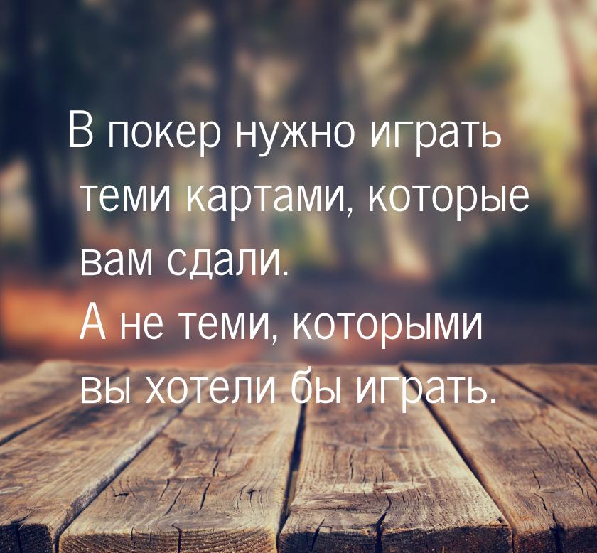 В покер нужно играть теми картами, которые вам сдали. А не теми, которыми вы хотели бы игр