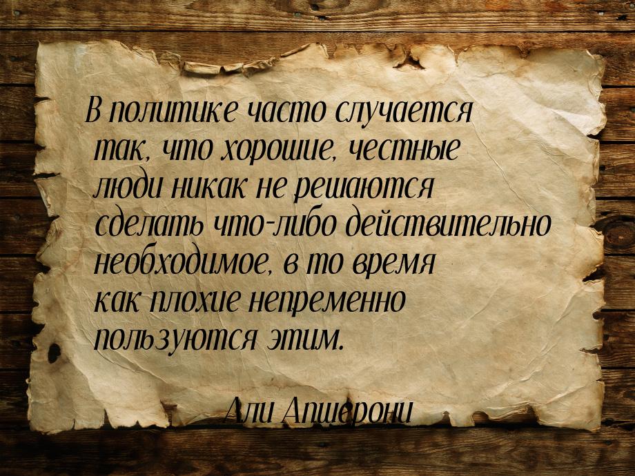 В политике часто случается так, что хорошие, честные люди никак не решаются сделать что-ли