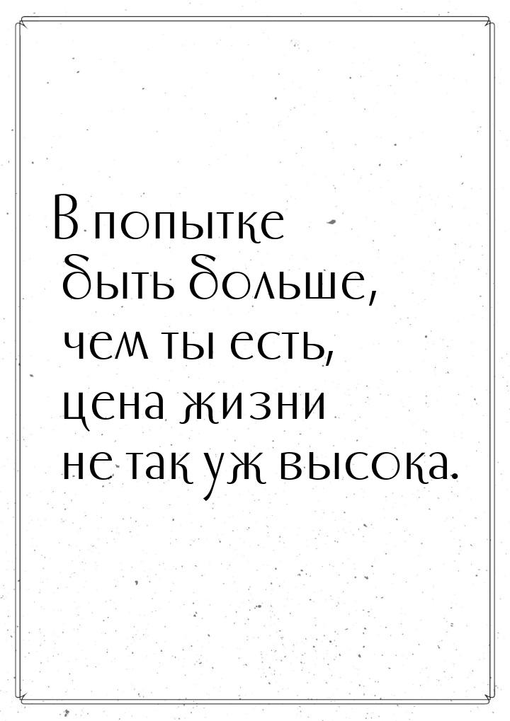 В попытке быть больше, чем ты есть, цена жизни не так уж высока.