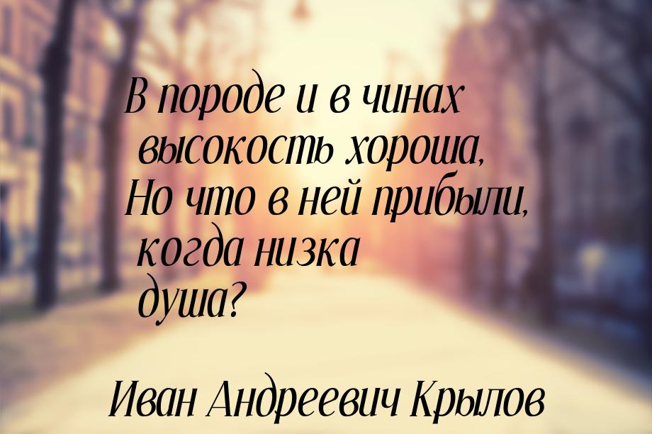 В породе и в чинах высокость хороша, Но что в ней прибыли, когда низка душа?