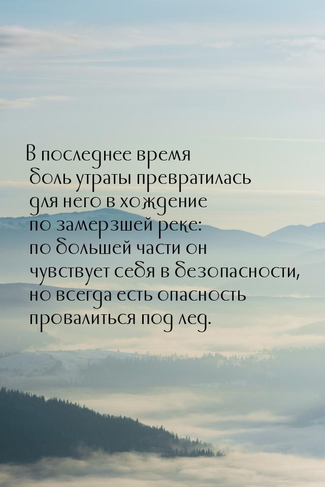 В последнее время боль утраты превратилась для него в хождение по замерзшей реке: по больш