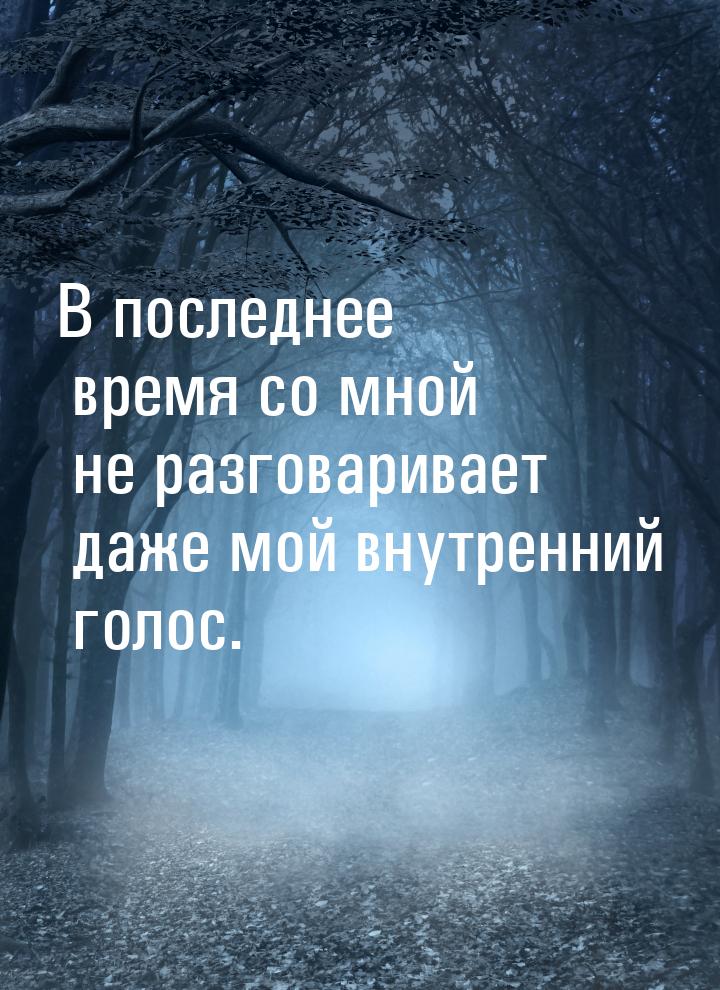 В последнее время со мной не разговаривает даже мой внутренний голос.