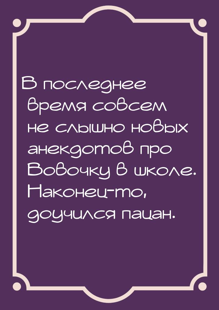 В последнее время совсем не слышно новых анекдотов про Вовочку в школе. Наконец-то, доучил