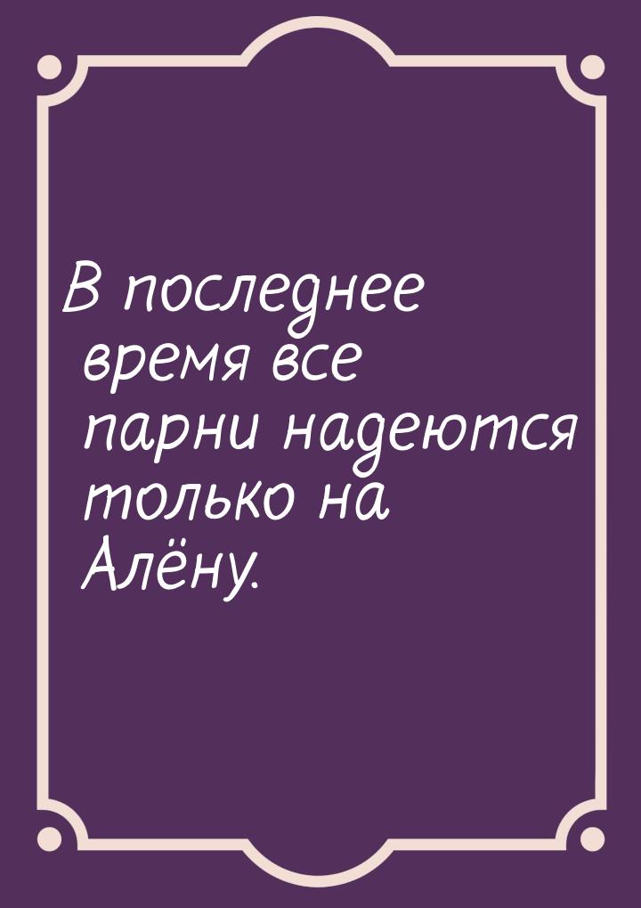 В последнее время все парни надеются только на Алёну.