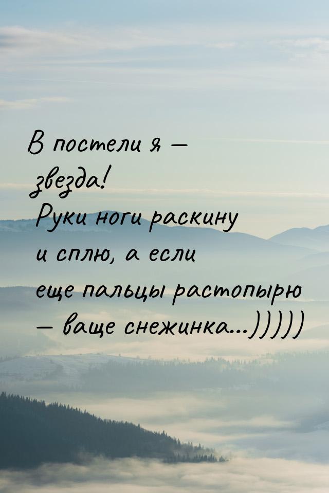 В постели я — звезда! Руки ноги раскину и сплю, а если еще пальцы растопырю — ваще снежинк