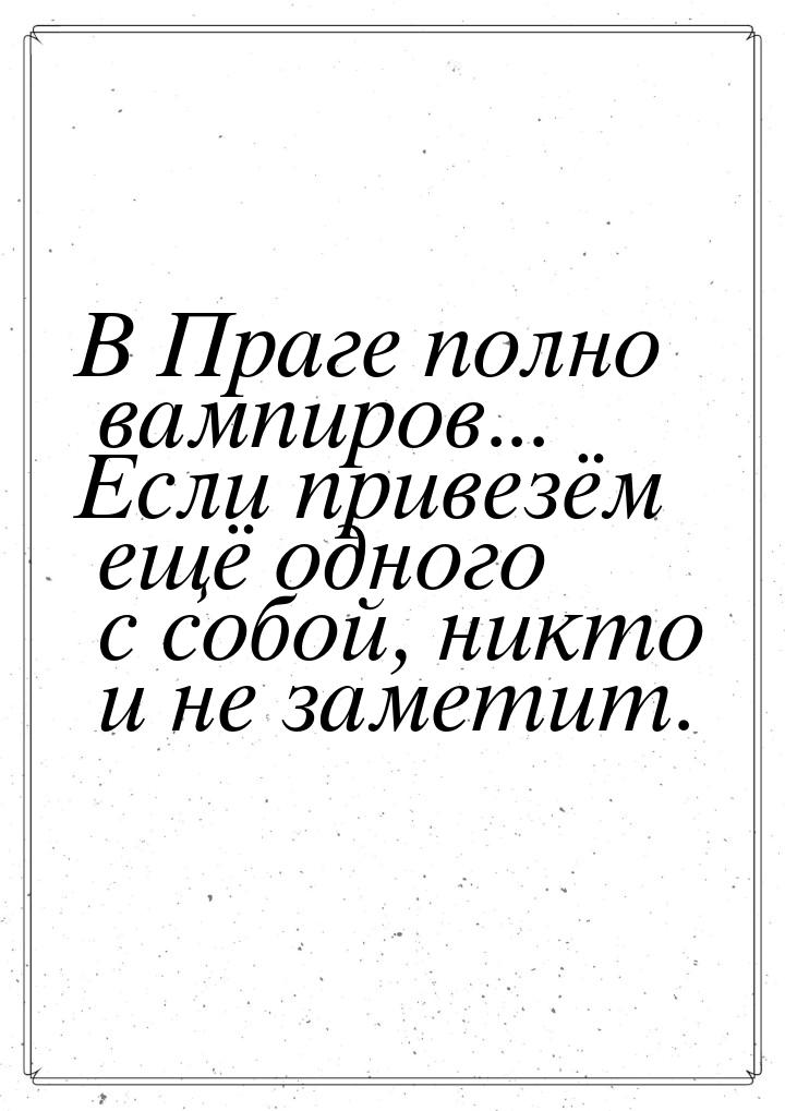 В Праге полно вампиров... Если привезём ещё одного с собой, никто и не заметит.