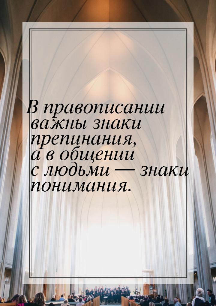 В правописании важны знаки препинания, а в общении с людьми  знаки понимания.