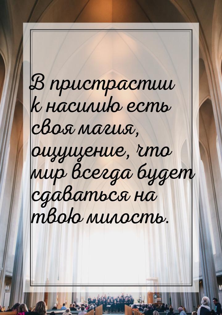 В пристрастии к насилию есть своя магия, ощущение, что мир всегда будет сдаваться на твою 