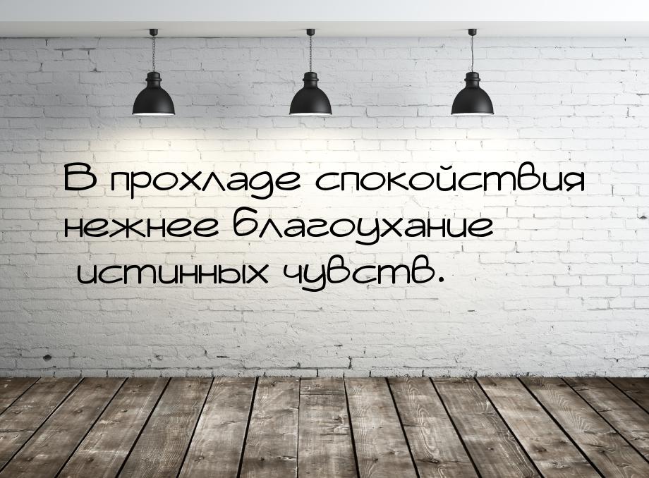 В прохладе спокойствия нежнее благоухание истинных чувств.