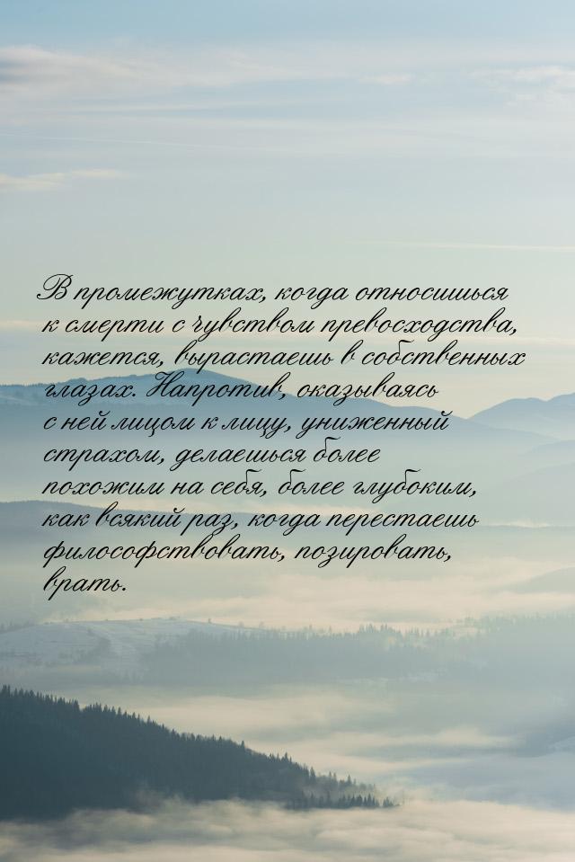 В промежутках, когда относишься к смерти с чувством превосходства, кажется, вырастаешь в с