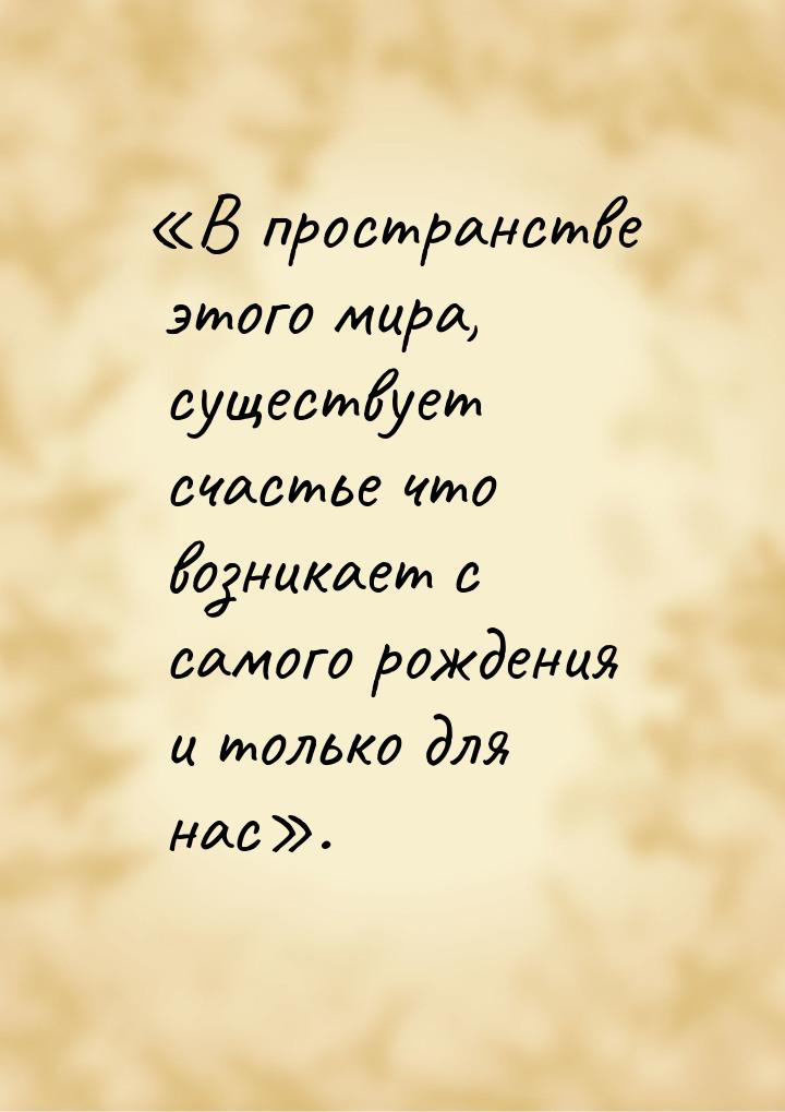 «В пространстве этого мира, существует счастье что возникает с самого рождения и только дл