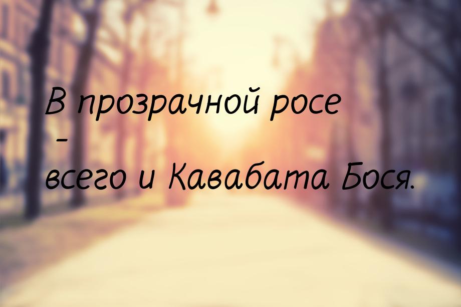 В прозрачной росе - всего и Кавабата Бося.