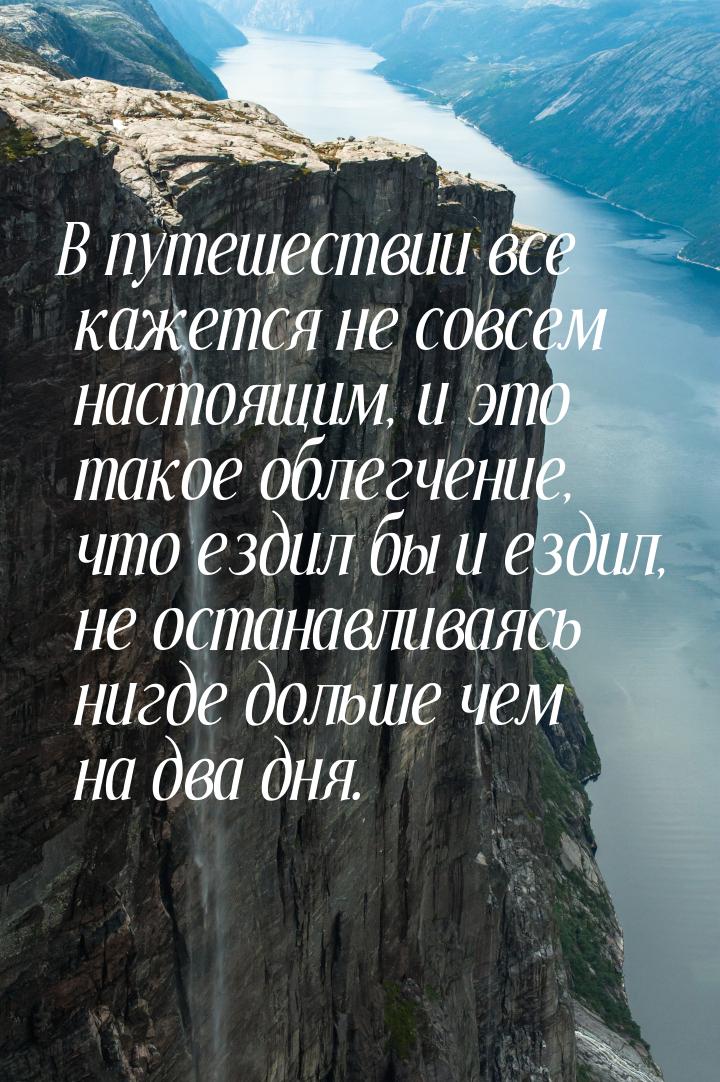 В путешествии все кажется не совсем настоящим, и это такое облегчение, что ездил бы и езди