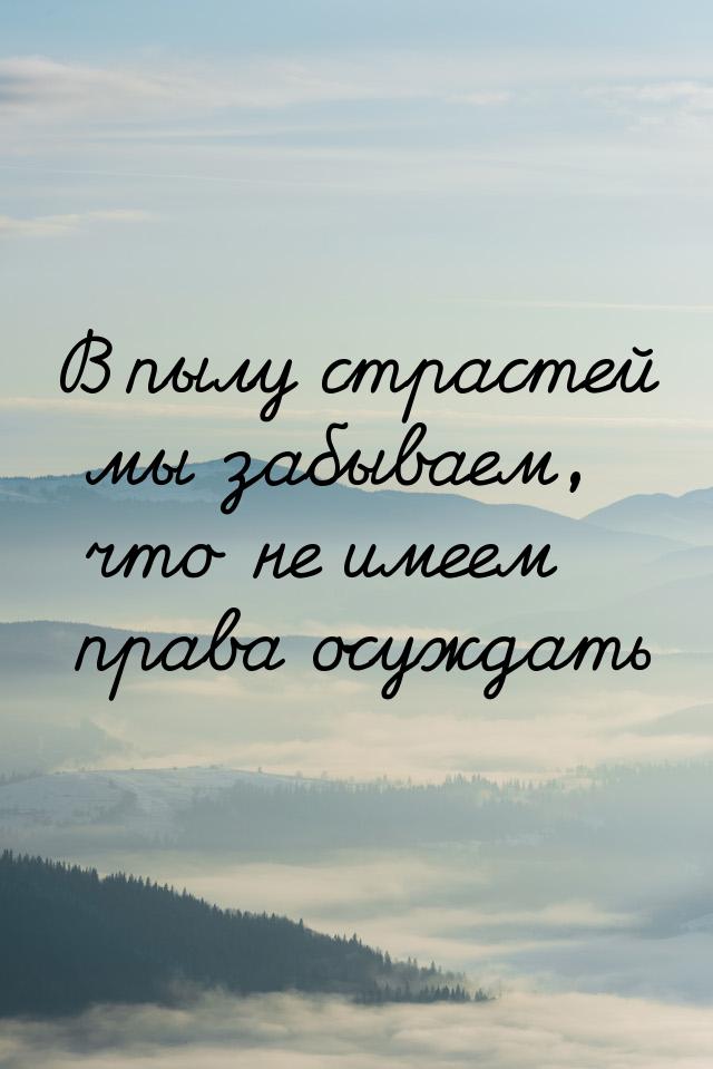 В пылу страстей мы забываем, что не имеем права осуждать